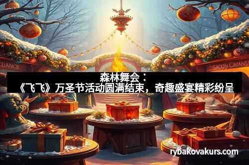 森林舞会：《飞飞》万圣节活动圆满结束，奇趣盛宴精彩纷呈