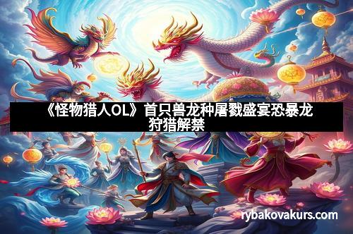 《怪物猎人OL》首只兽龙种屠戮盛宴恐暴龙狩猎解禁